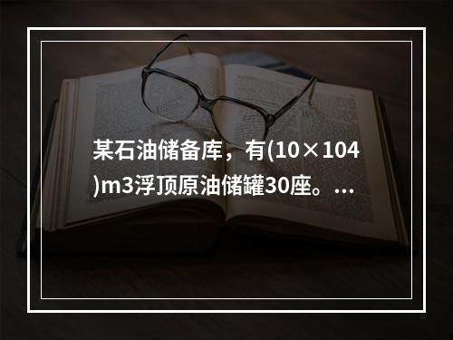 某石油储备库，有(10×104)m3浮顶原油储罐30座。单位