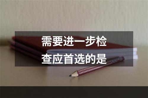 需要进一步检查应首选的是