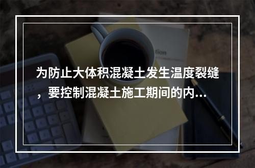 为防止大体积混凝土发生温度裂缝，要控制混凝土施工期间的内表温