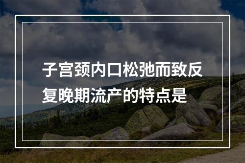 子宫颈内口松弛而致反复晚期流产的特点是