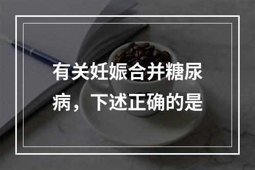 有关妊娠合并糖尿病，下述正确的是