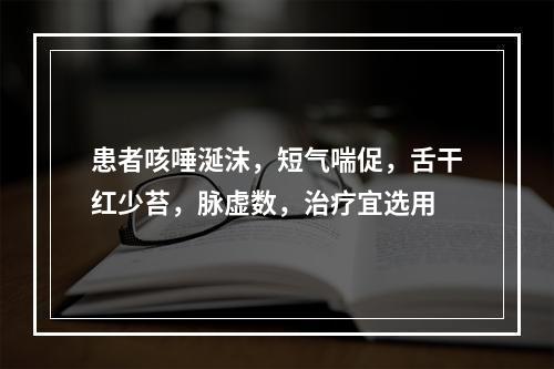 患者咳唾涎沫，短气喘促，舌干红少苔，脉虚数，治疗宜选用