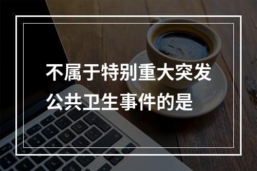 不属于特别重大突发公共卫生事件的是