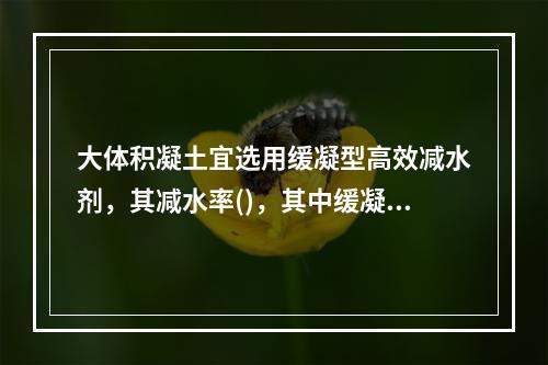 大体积凝土宜选用缓凝型高效减水剂，其减水率()，其中缓凝成分