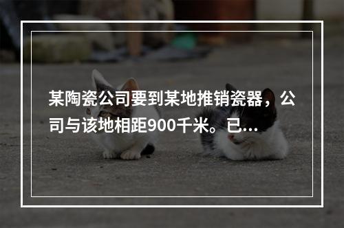 某陶瓷公司要到某地推销瓷器，公司与该地相距900千米。已知