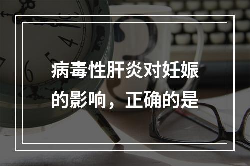 病毒性肝炎对妊娠的影响，正确的是