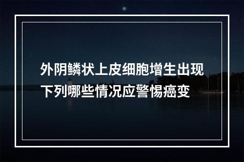 外阴鳞状上皮细胞增生出现下列哪些情况应警惕癌变