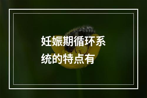 妊娠期循环系统的特点有