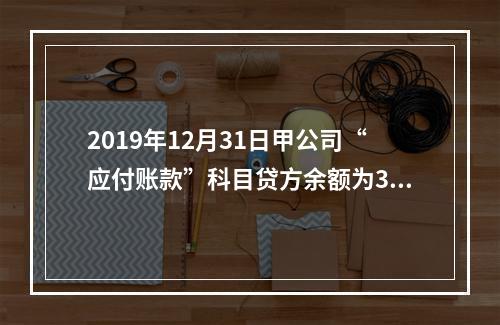 2019年12月31日甲公司“应付账款”科目贷方余额为300