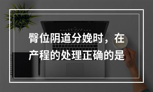 臀位阴道分娩时，在产程的处理正确的是