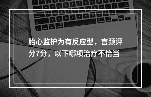 胎心监护为有反应型，宫颈评分7分，以下哪项治疗不恰当