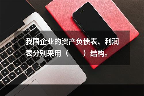 我国企业的资产负债表、利润表分别采用（　　）结构。