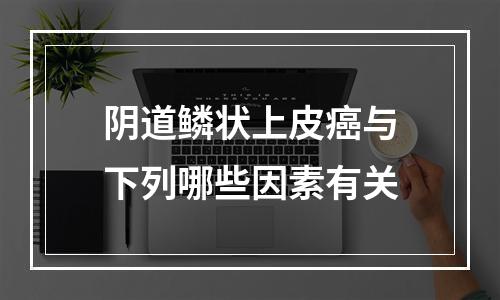 阴道鳞状上皮癌与下列哪些因素有关