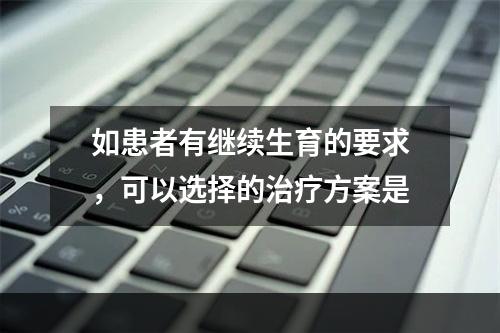 如患者有继续生育的要求，可以选择的治疗方案是