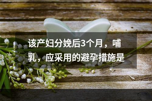 该产妇分娩后3个月，哺乳，应采用的避孕措施是