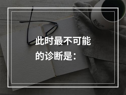 此时最不可能的诊断是：