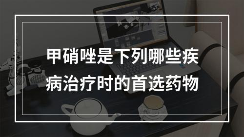 甲硝唑是下列哪些疾病治疗时的首选药物