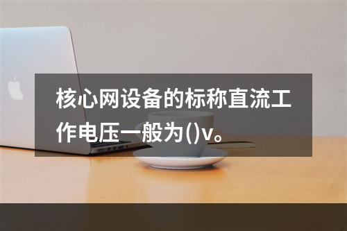 核心网设备的标称直流工作电压一般为()v。