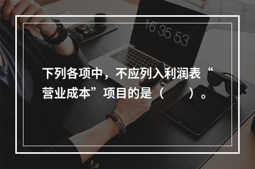 下列各项中，不应列入利润表“营业成本”项目的是（　　）。