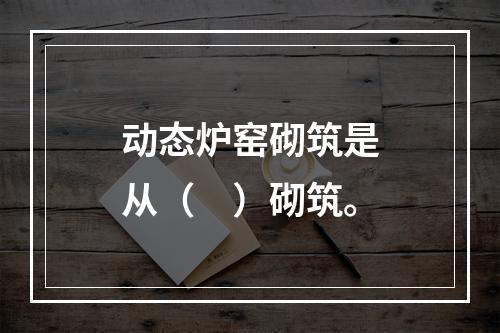 动态炉窑砌筑是从（　）砌筑。