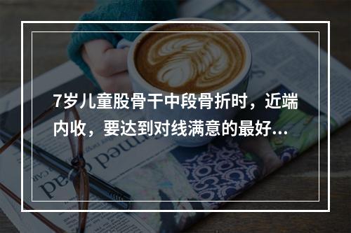 7岁儿童股骨干中段骨折时，近端内收，要达到对线满意的最好方法