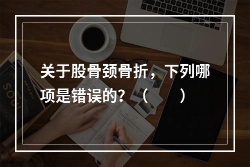 关于股骨颈骨折，下列哪项是错误的？（　　）