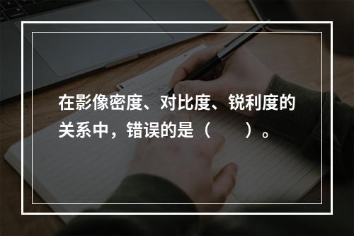 在影像密度、对比度、锐利度的关系中，错误的是（　　）。