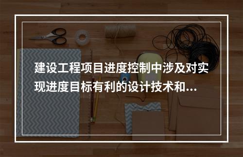 建设工程项目进度控制中涉及对实现进度目标有利的设计技术和施工