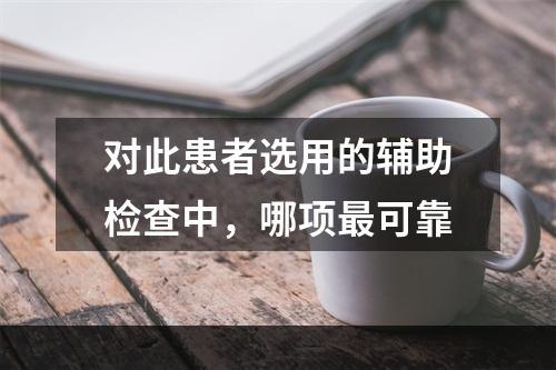 对此患者选用的辅助检查中，哪项最可靠