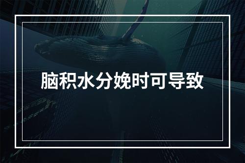 脑积水分娩时可导致