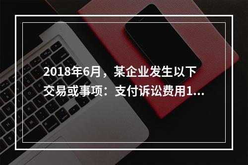 2018年6月，某企业发生以下交易或事项：支付诉讼费用10万