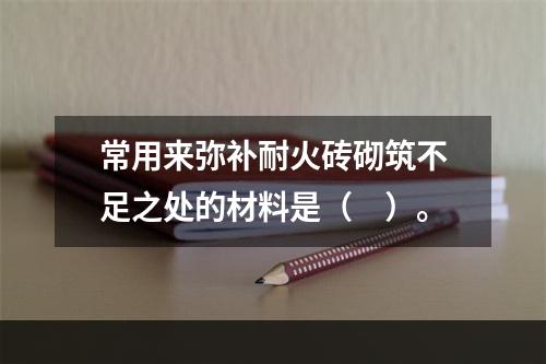 常用来弥补耐火砖砌筑不足之处的材料是（　）。