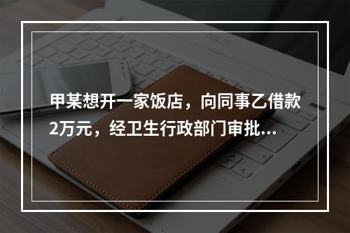 甲某想开一家饭店，向同事乙借款2万元，经卫生行政部门审批，发