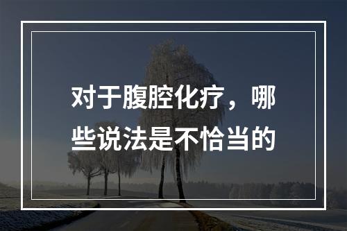 对于腹腔化疗，哪些说法是不恰当的