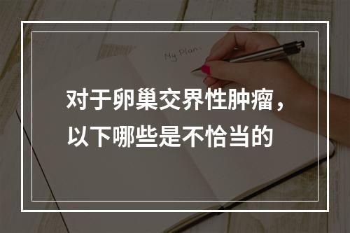 对于卵巢交界性肿瘤，以下哪些是不恰当的