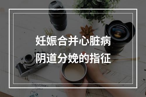 妊娠合并心脏病阴道分娩的指征