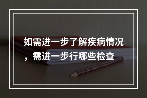 如需进一步了解疾病情况，需进一步行哪些检查