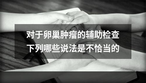 对于卵巢肿瘤的辅助检查下列哪些说法是不恰当的