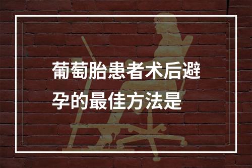 葡萄胎患者术后避孕的最佳方法是