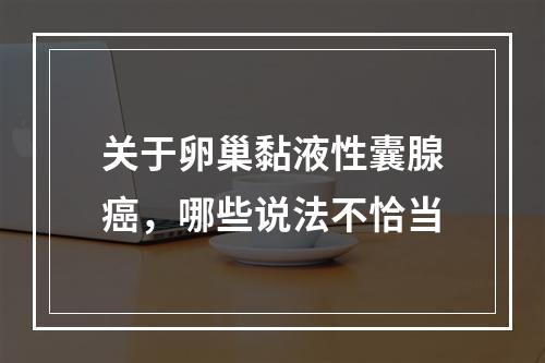 关于卵巢黏液性囊腺癌，哪些说法不恰当