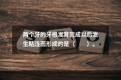 两个牙的牙根发育完成以后发生粘连而形成的是（　　）。