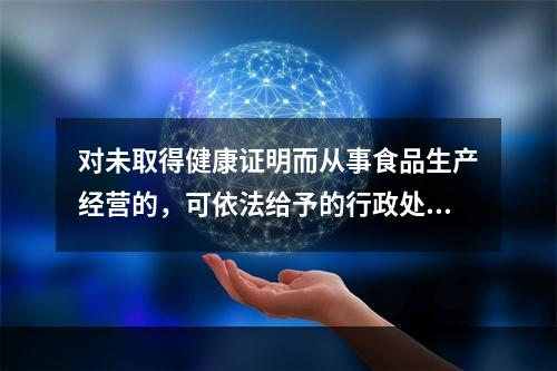 对未取得健康证明而从事食品生产经营的，可依法给予的行政处罚是