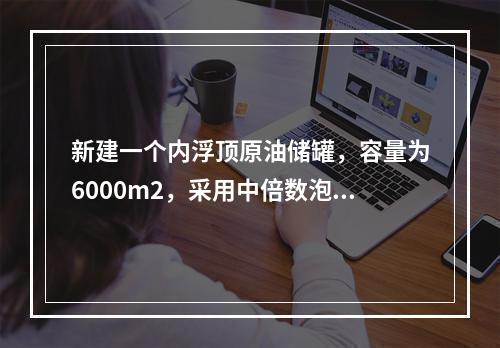 新建一个内浮顶原油储罐，容量为6000m2，采用中倍数泡沫灭