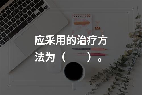 应采用的治疗方法为（　　）。