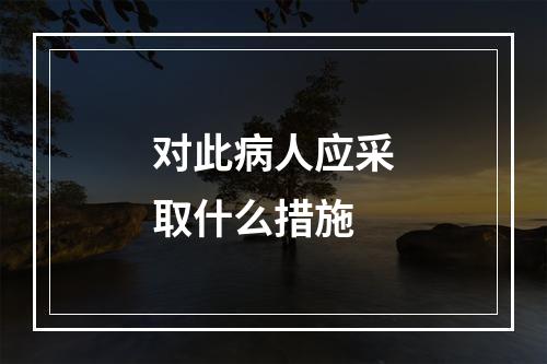 对此病人应采取什么措施