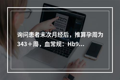 询问患者末次月经后，推算孕周为343＋周，血常规：Hb90g