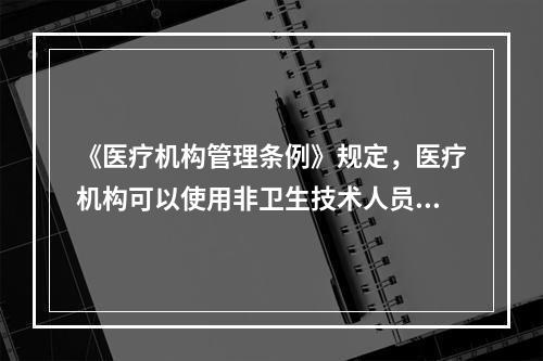 《医疗机构管理条例》规定，医疗机构可以使用非卫生技术人员从事