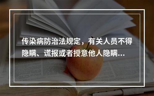 传染病防治法规定，有关人员不得隐瞒、谎报或者授意他人隐瞒、谎