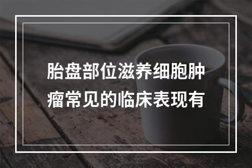 胎盘部位滋养细胞肿瘤常见的临床表现有