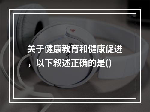 关于健康教育和健康促进，以下叙述正确的是()